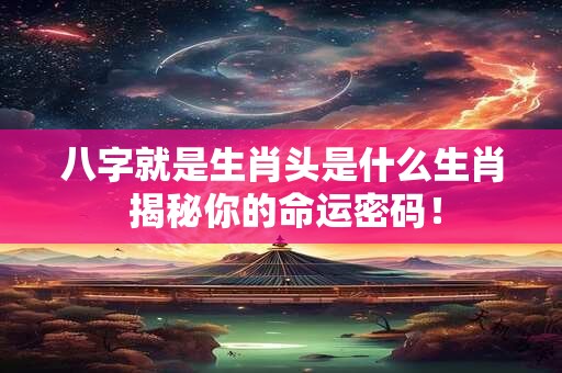 八字就是生肖头是什么生肖 揭秘你的命运密码！