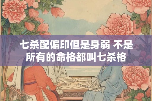七杀配偏印但是身弱 不是所有的命格都叫七杀格