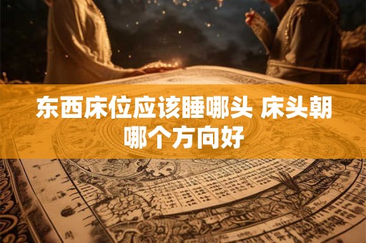 东西床位应该睡哪头 床头朝哪个方向好