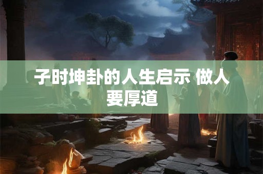 详细阅读:子时坤卦的人生启示 做人要厚道 子时坤卦的人生启示 做人要厚道