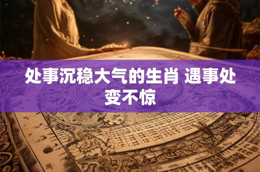 处事沉稳大气的生肖 遇事处变不惊