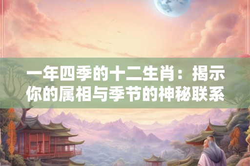 一年四季的十二生肖：揭示你的属相与季节的神秘联系