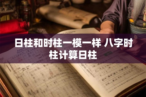 日柱和时柱一模一样 八字时柱计算日柱