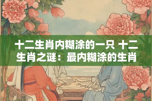十二生肖内糊涂的一只 十二生肖之谜：最内糊涂的生肖揭秘！