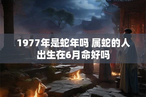 1977年是蛇年吗 属蛇的人出生在6月命好吗