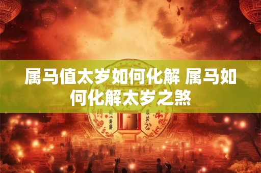 属马值太岁如何化解 属马如何化解太岁之煞