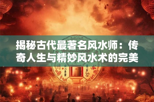 揭秘古代最著名风水师：传奇人生与精妙风水术的完美结合