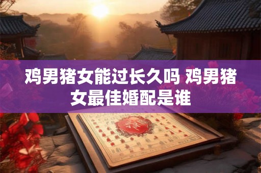 鸡男猪女能过长久吗 鸡男猪女最佳婚配是谁