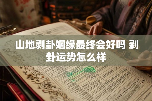 山地剥卦姻缘最终会好吗 剥卦运势怎么样