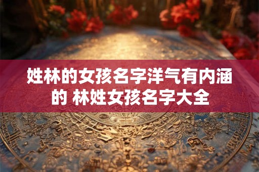 姓林的女孩名字洋气有内涵的 林姓女孩名字大全