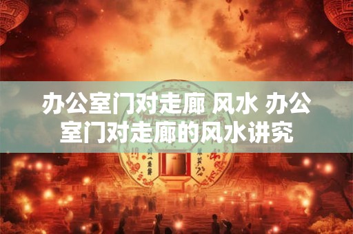 办公室门对走廊 风水 办公室门对走廊的风水讲究