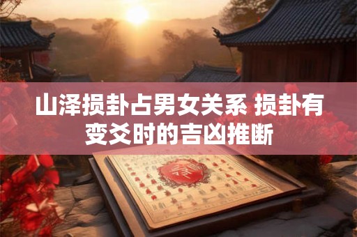 山泽损卦占男女关系 损卦有变爻时的吉凶推断