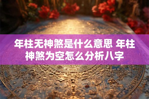 年柱无神煞是什么意思 年柱神煞为空怎么分析八字