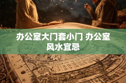办公室大门套小门 办公室风水宜忌