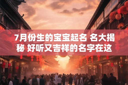 7月份生的宝宝起名 名大揭秘 好听又吉祥的名字在这里！