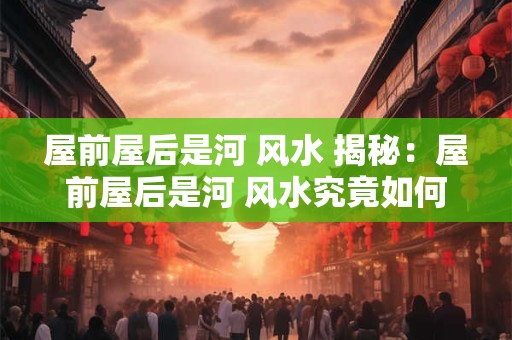 屋前屋后是河 风水 揭秘：屋前屋后是河 风水究竟如何