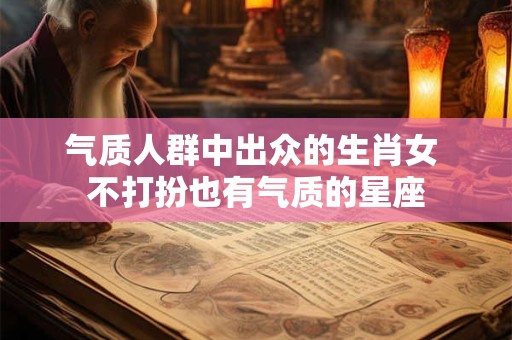 气质人群中出众的生肖女 不打扮也有气质的星座