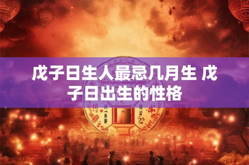 戊子日生人最忌几月生 戊子日出生的性格