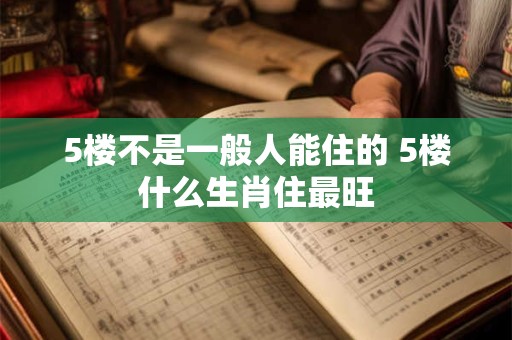 5楼不是一般人能住的 5楼什么生肖住最旺