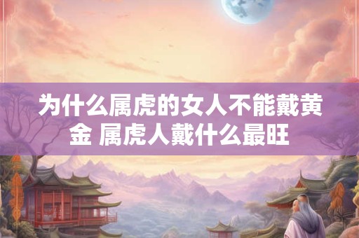 为什么属虎的女人不能戴黄金 属虎人戴什么最旺