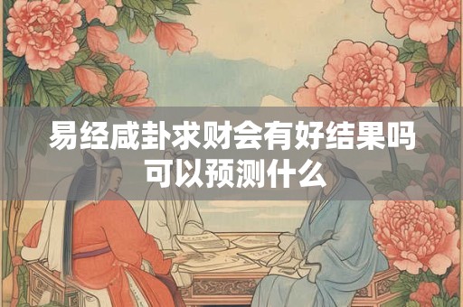 易经咸卦求财会有好结果吗 可以预测什么