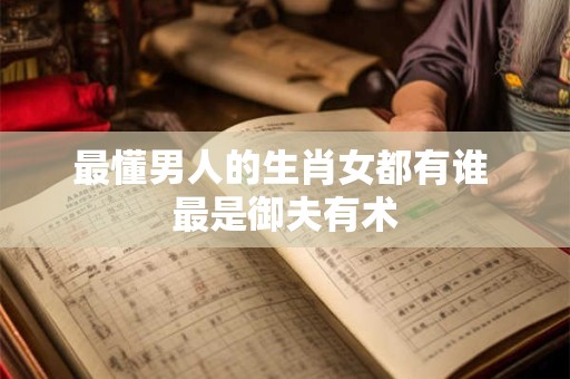 最懂男人的生肖女都有谁 最是御夫有术