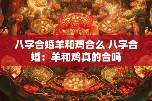 八字合婚羊和鸡合么 八字合婚：羊和鸡真的合吗
