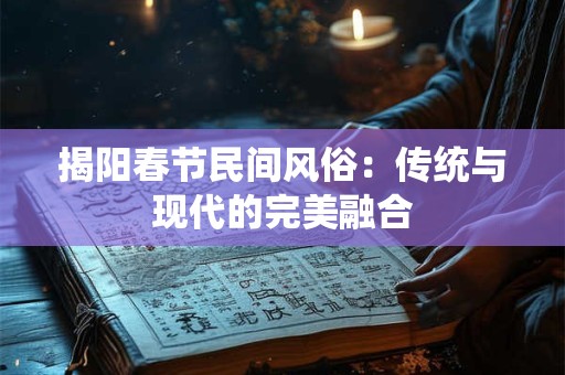 揭阳春节民间风俗：传统与现代的完美融合