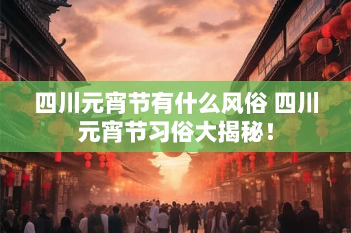 四川元宵节有什么风俗 四川元宵节习俗大揭秘！
