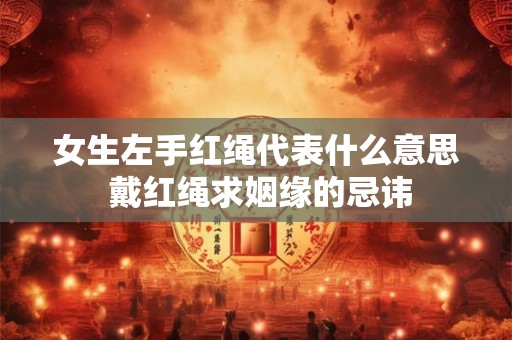 女生左手红绳代表什么意思 戴红绳求姻缘的忌讳