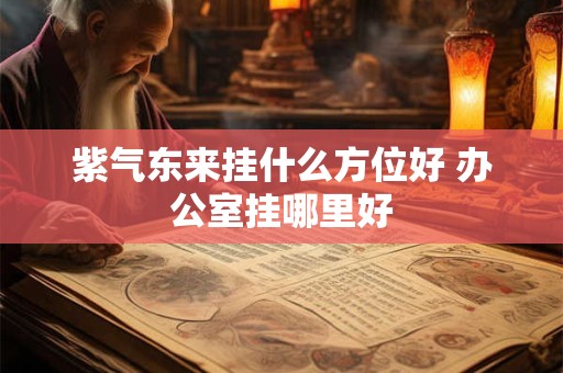 紫气东来挂什么方位好 办公室挂哪里好