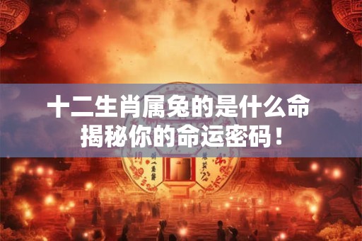 十二生肖属兔的是什么命 揭秘你的命运密码！