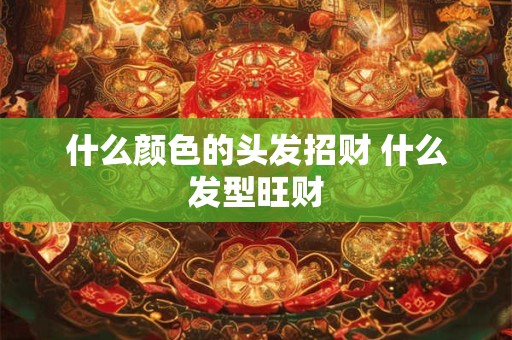 什么颜色的头发招财 什么发型旺财