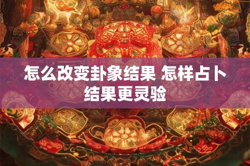 怎么改变卦象结果 怎样占卜结果更灵验