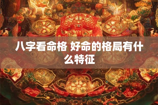 八字看命格 好命的格局有什么特征
