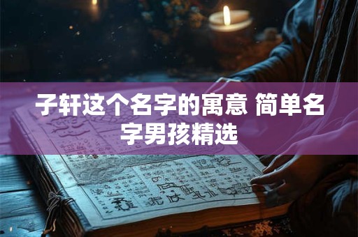 子轩这个名字的寓意 简单名字男孩精选