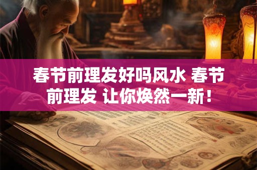 春节前理发好吗风水 春节前理发 让你焕然一新！