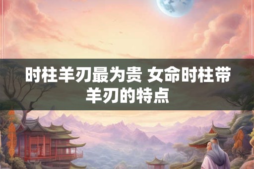 时柱羊刃最为贵 女命时柱带羊刃的特点