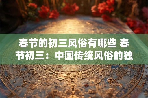 春节的初三风俗有哪些 春节初三：中国传统风俗的独特魅力