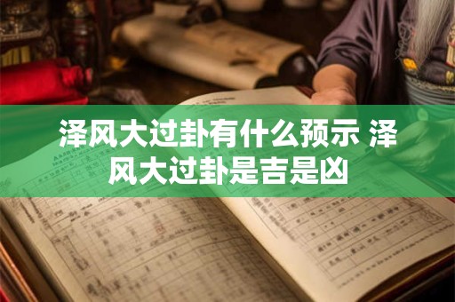 泽风大过卦有什么预示 泽风大过卦是吉是凶