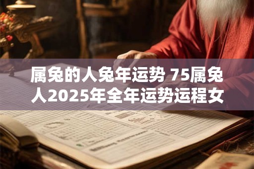 属兔的人兔年运势 75属兔人2025年全年运势运程女性