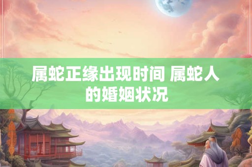 详细阅读:属蛇正缘出现时间 属蛇人的婚姻状况 属蛇正缘出现时间 属蛇人的婚姻状况
