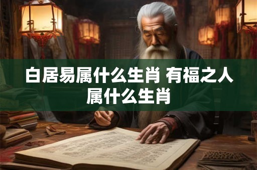 白居易属什么生肖 有福之人属什么生肖