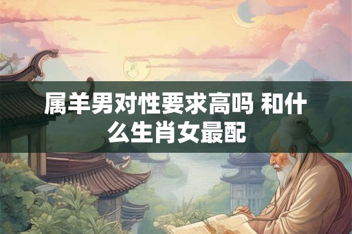 属羊男对性要求高吗 和什么生肖女最配