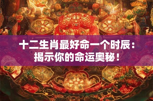 十二生肖最好命一个时辰：揭示你的命运奥秘！