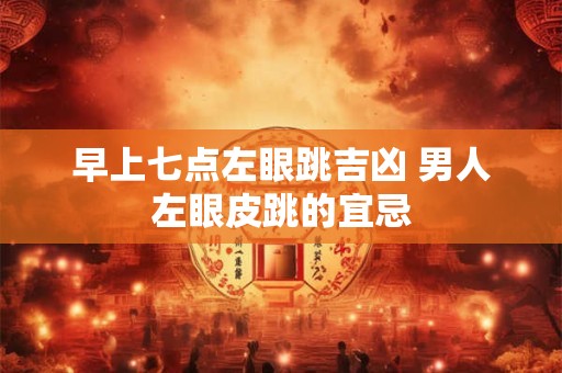 早上七点左眼跳吉凶 男人左眼皮跳的宜忌