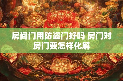 房间门用防盗门好吗 房门对房门要怎样化解