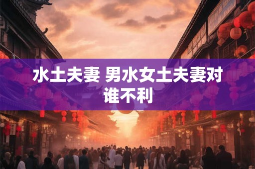 水土夫妻 男水女土夫妻对谁不利