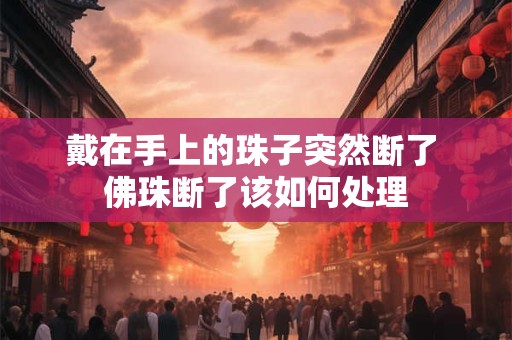 戴在手上的珠子突然断了 佛珠断了该如何处理