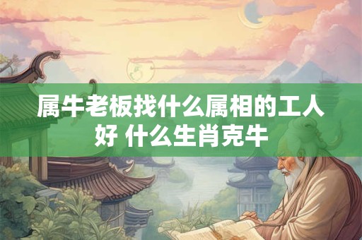 属牛老板找什么属相的工人好 什么生肖克牛